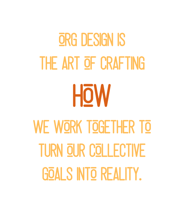 Org design is the art of crafting how we work together to turn our collective goals into reality