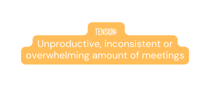 Tension Unproductive inconsistent or overwhelming amount of meetings